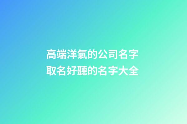 高端洋氣的公司名字 取名好聽的名字大全-第1張-公司起名-玄機(jī)派